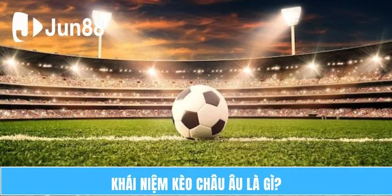 Tổng Quan Kèo Châu Âu – Những Thông Tin Cập Nhật Mới Nhất 5 Khái Niệm Kèo Châu Âu Là Gì?