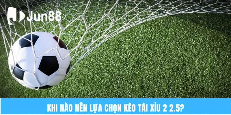 Khi nào nên lựa chọn kèo Tài Xỉu 2 2.5?